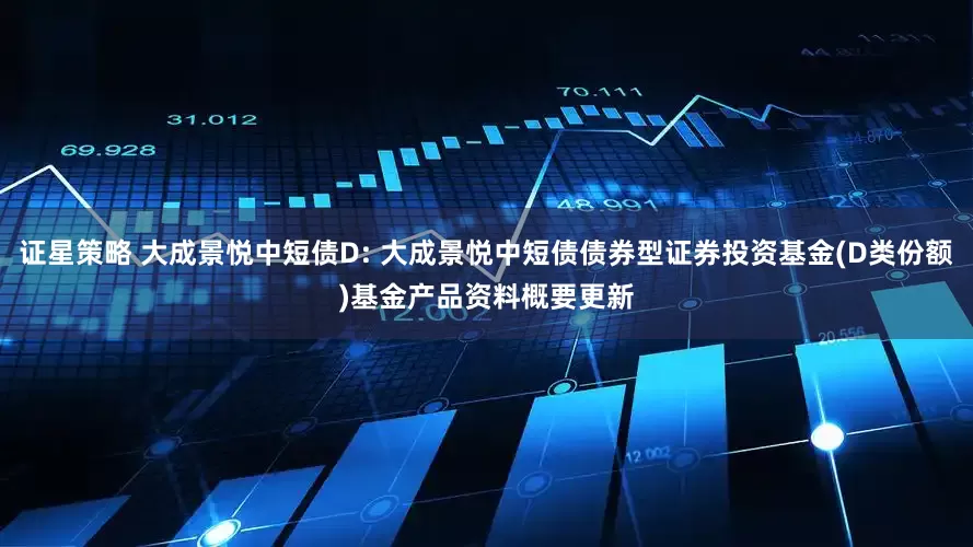 证星策略 大成景悦中短债D: 大成景悦中短债债券型证券投资基金(D类份额)基金产品资料概要更新