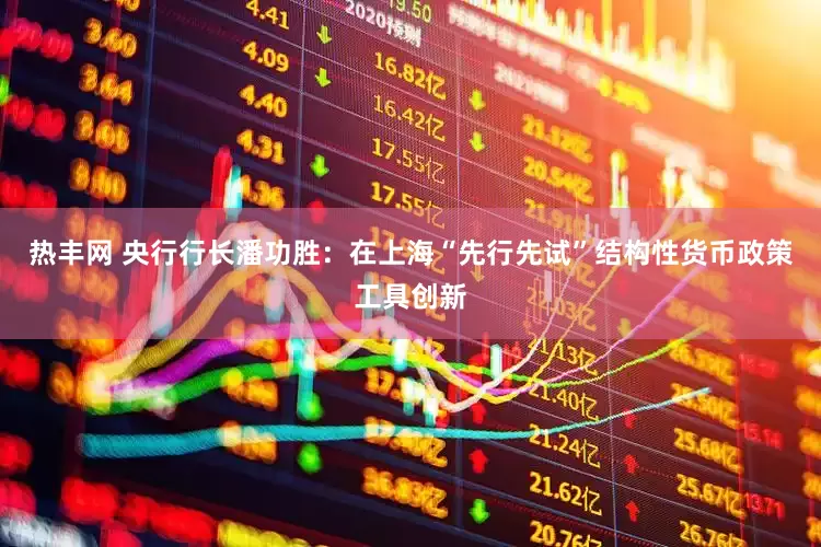 热丰网 央行行长潘功胜：在上海“先行先试”结构性货币政策工具创新