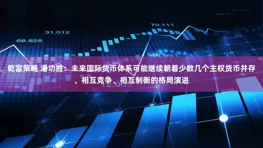 乾富策略 潘功胜：未来国际货币体系可能继续朝着少数几个主权货币并存、相互竞争、相互制衡的格局演进