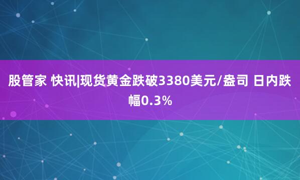 股管家 快讯|现货黄金跌破3380美元/盎司 日内跌幅0.3%