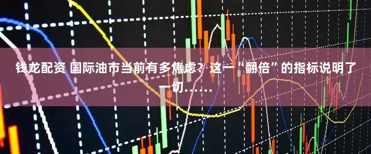 钱龙配资 国际油市当前有多焦虑？这一“翻倍”的指标说明了一切……
