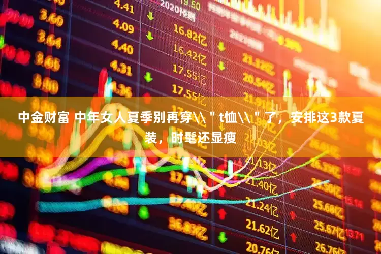 中金财富 中年女人夏季别再穿\＂t恤\＂了，安排这3款夏装，时髦还显瘦
