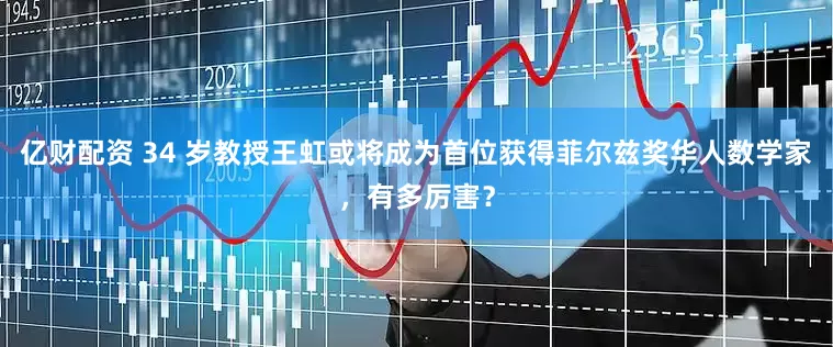 亿财配资 34 岁教授王虹或将成为首位获得菲尔兹奖华人数学家，有多厉害？