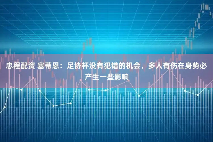忠程配资 塞蒂恩：足协杯没有犯错的机会，多人有伤在身势必产生一些影响