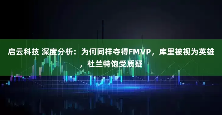 启云科技 深度分析：为何同样夺得FMVP，库里被视为英雄，杜兰特饱受质疑