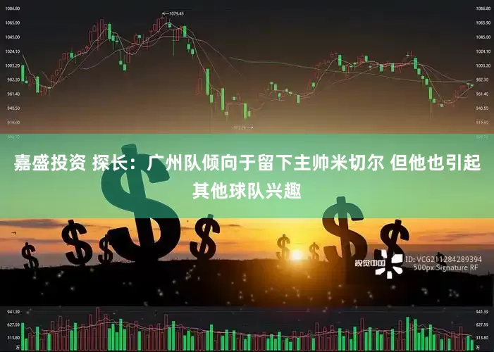 嘉盛投资 探长：广州队倾向于留下主帅米切尔 但他也引起其他球队兴趣