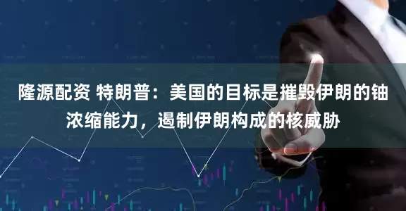 隆源配资 特朗普：美国的目标是摧毁伊朗的铀浓缩能力，遏制伊朗构成的核威胁