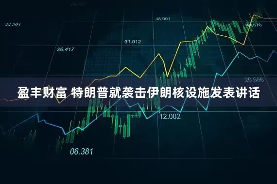 盈丰财富 特朗普就袭击伊朗核设施发表讲话