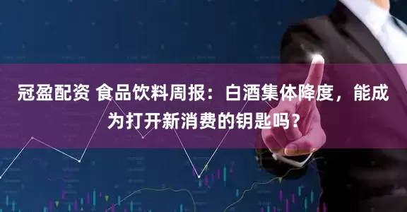 冠盈配资 食品饮料周报：白酒集体降度，能成为打开新消费的钥匙吗？
