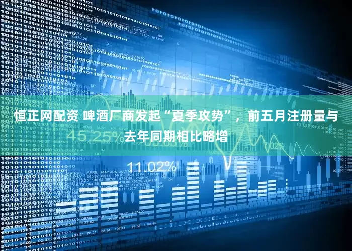 恒正网配资 啤酒厂商发起“夏季攻势”，前五月注册量与去年同期相比略增