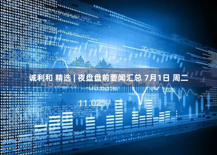 诚利和 精选 | 夜盘盘前要闻汇总 7月1日 周二