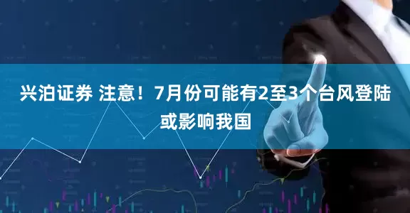 兴泊证券 注意！7月份可能有2至3个台风登陆或影响我国
