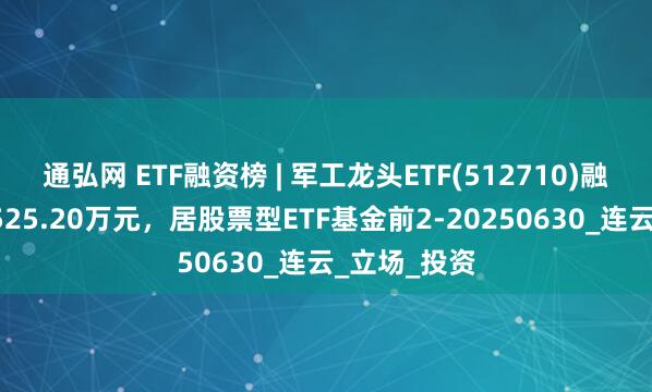 通弘网 ETF融资榜 | 军工龙头ETF(512710)融资净买入8525.20万元，居股票型ETF基金前2-20250630_连云_立场_投资