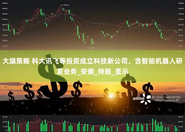 大旗策略 科大讯飞等投资成立科技新公司，含智能机器人研发业务_安徽_持股_显示