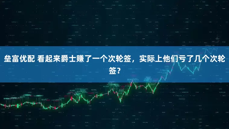 垒富优配 看起来爵士赚了一个次轮签，实际上他们亏了几个次轮签？