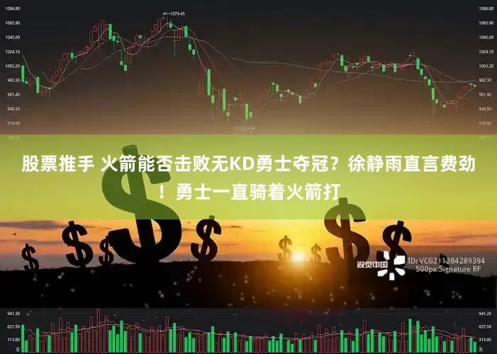 股票推手 火箭能否击败无KD勇士夺冠？徐静雨直言费劲！勇士一直骑着火箭打