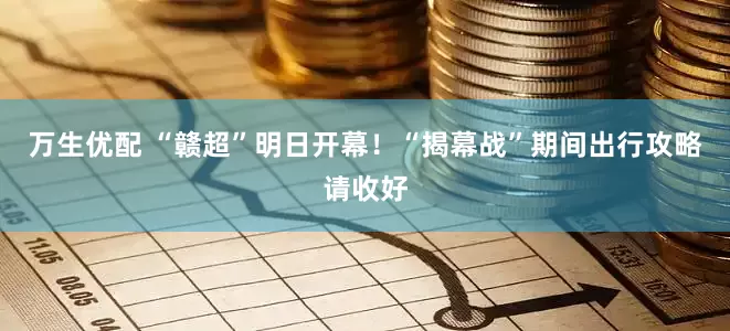 万生优配 “赣超”明日开幕！“揭幕战”期间出行攻略请收好