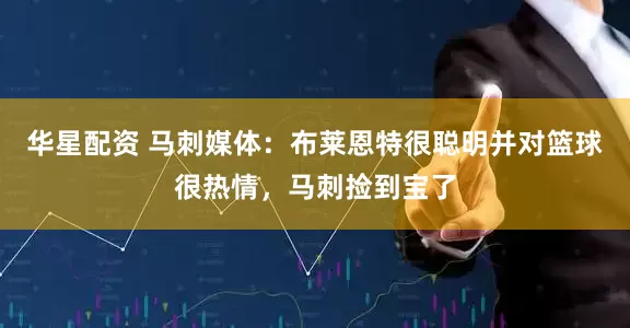 华星配资 马刺媒体：布莱恩特很聪明并对篮球很热情，马刺捡到宝了