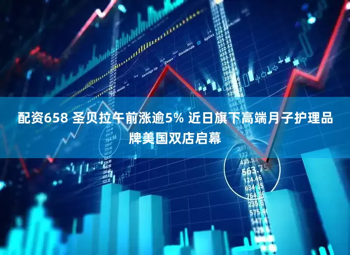 配资658 圣贝拉午前涨逾5% 近日旗下高端月子护理品牌美国双店启幕
