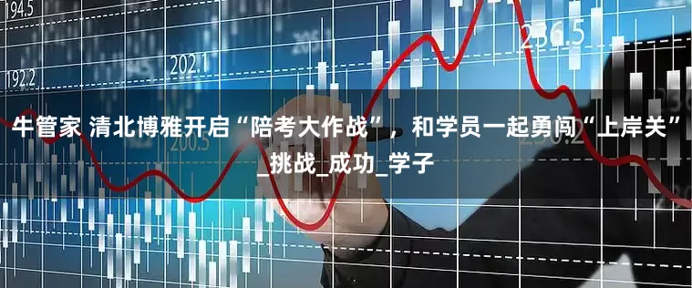 牛管家 清北博雅开启“陪考大作战”，和学员一起勇闯“上岸关”_挑战_成功_学子