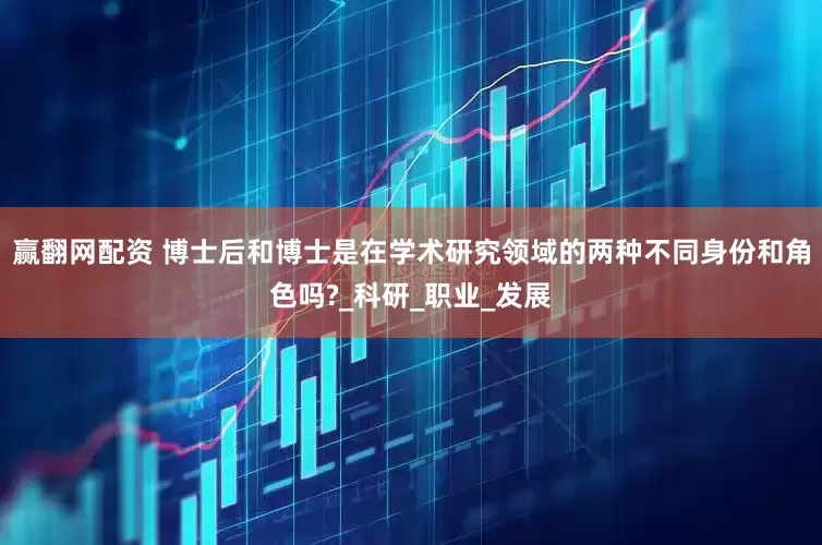 赢翻网配资 博士后和博士是在学术研究领域的两种不同身份和角色吗?_科研_职业_发展