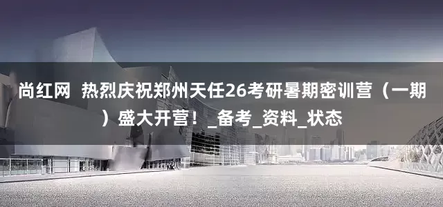 尚红网  热烈庆祝郑州天任26考研暑期密训营（一期）盛大开营！_备考_资料_状态