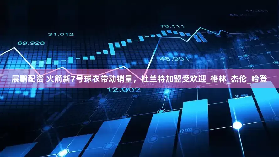展鵬配资 火箭新7号球衣带动销量，杜兰特加盟受欢迎_格林_杰伦_哈登