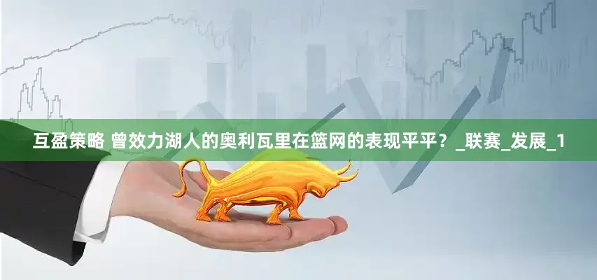 互盈策略 曾效力湖人的奥利瓦里在篮网的表现平平？_联赛_发展_1