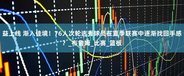 益上线 渐入佳境！76人次轮选秀球员在夏季联赛中逐渐找回手感？_布鲁姆_比赛_篮板