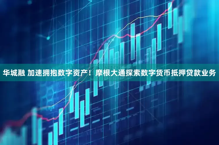华城融 加速拥抱数字资产！摩根大通探索数字货币抵押贷款业务