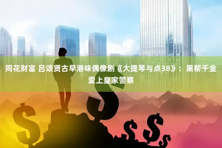 同花财富 吕颂贤古早港味偶像剧《大提琴与点38》：黑帮千金爱上皇家警察