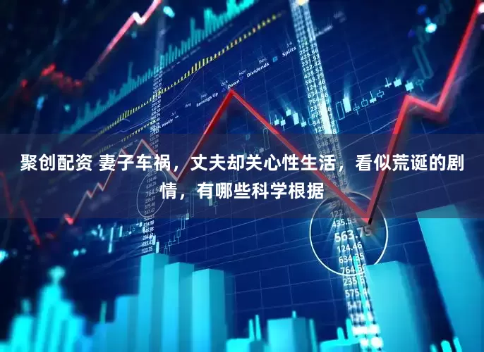 聚创配资 妻子车祸，丈夫却关心性生活，看似荒诞的剧情，有哪些科学根据