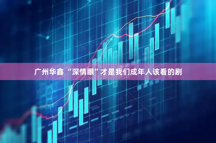 广州华鑫 “深情眼”才是我们成年人该看的剧