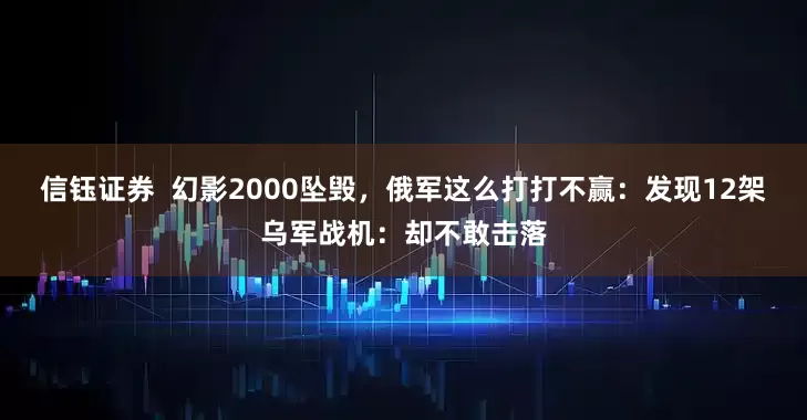 信钰证券  幻影2000坠毁，俄军这么打打不赢：发现12架乌军战机：却不敢击落