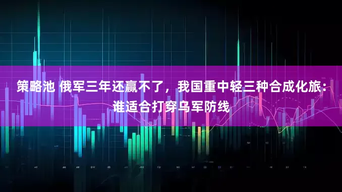 策略池 俄军三年还赢不了，我国重中轻三种合成化旅：谁适合打穿乌军防线
