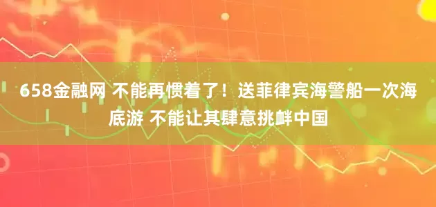 658金融网 不能再惯着了！送菲律宾海警船一次海底游 不能让其肆意挑衅中国