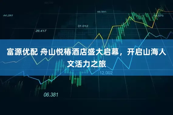 富源优配 舟山悦椿酒店盛大启幕，开启山海人文活力之旅