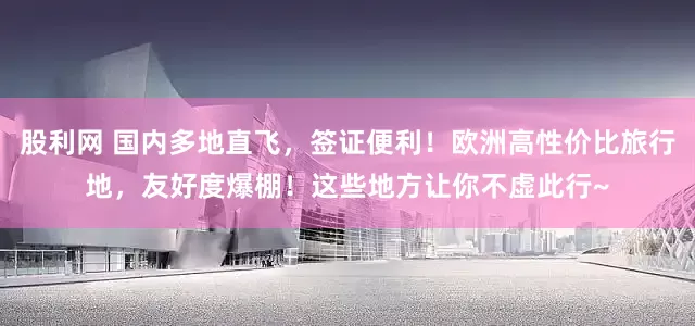 股利网 国内多地直飞，签证便利！欧洲高性价比旅行地，友好度爆棚！这些地方让你不虚此行~