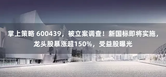 掌上策略 600439，被立案调查！新国标即将实施，龙头股暴涨超150%，受益股曝光