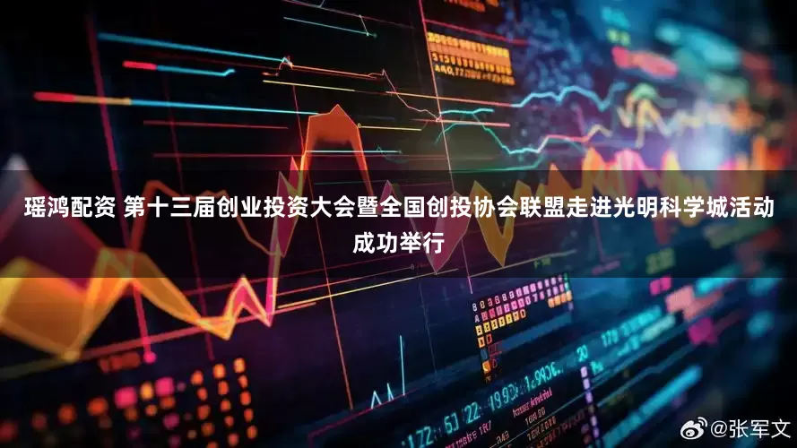瑶鸿配资 第十三届创业投资大会暨全国创投协会联盟走进光明科学城活动成功举行