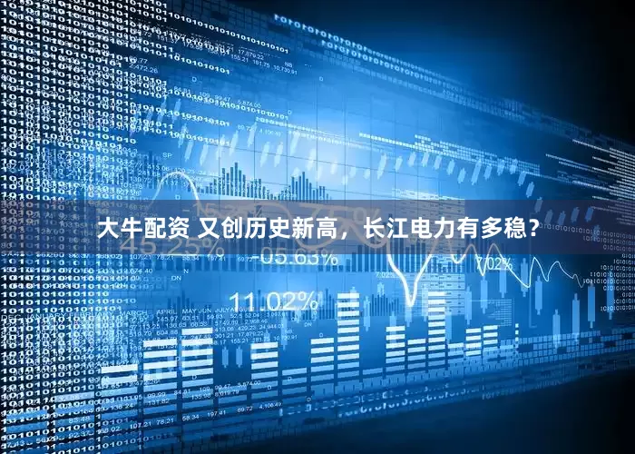 大牛配资 又创历史新高，长江电力有多稳？