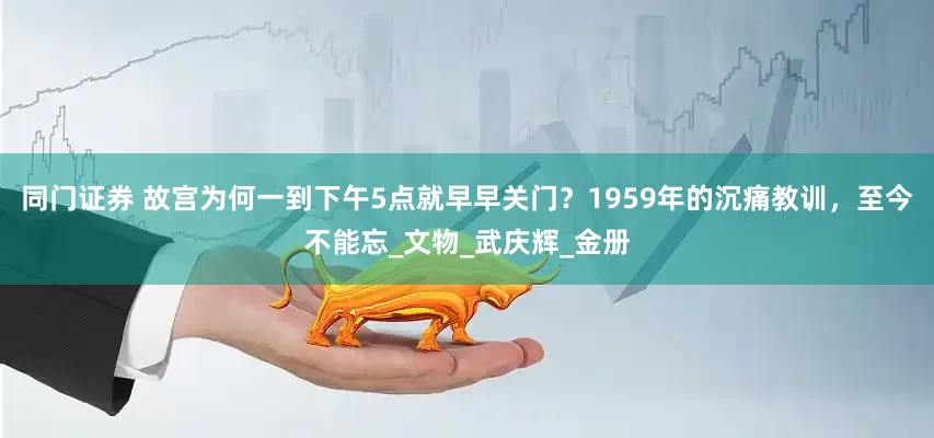 同门证券 故宫为何一到下午5点就早早关门？1959年的沉痛教训，至今不能忘_文物_武庆辉_金册