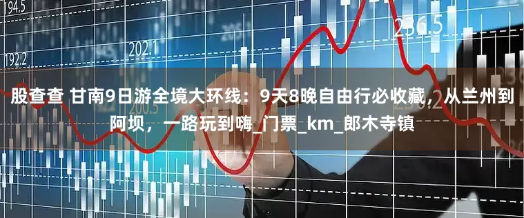 股查查 甘南9日游全境大环线：9天8晚自由行必收藏，从兰州到阿坝，一路玩到嗨_门票_km_郎木寺镇