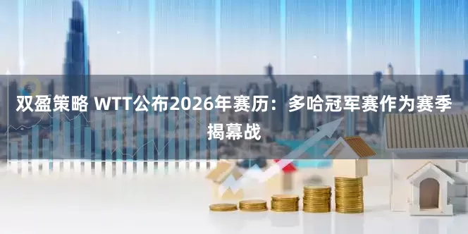 双盈策略 WTT公布2026年赛历：多哈冠军赛作为赛季揭幕战
