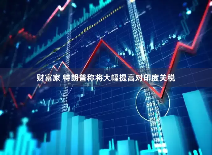 财富家 特朗普称将大幅提高对印度关税