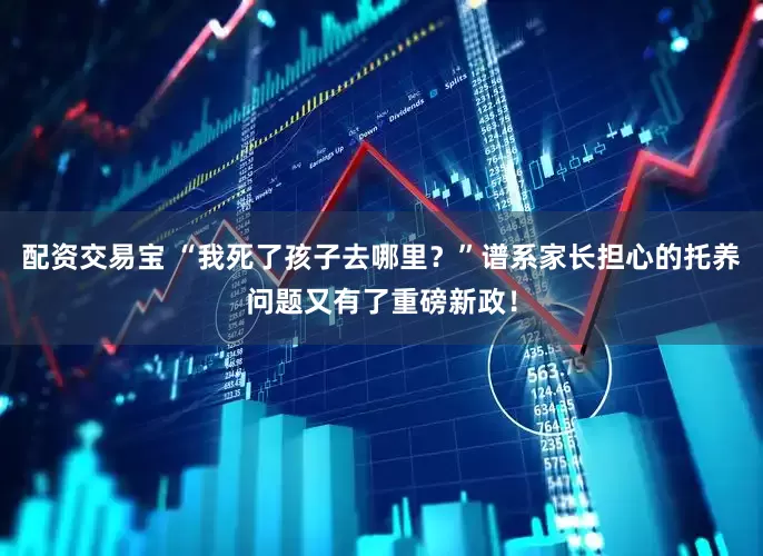 配资交易宝 “我死了孩子去哪里？”谱系家长担心的托养问题又有了重磅新政！