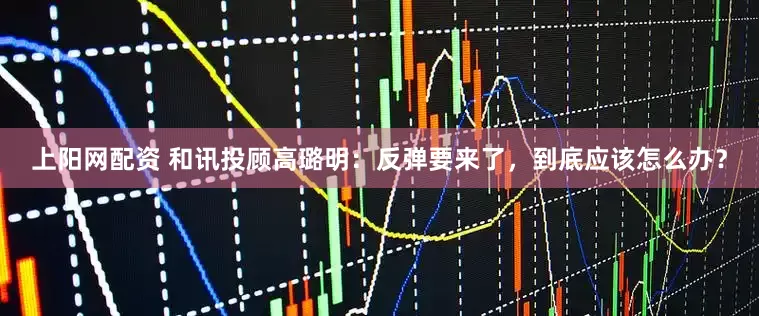 上阳网配资 和讯投顾高璐明：反弹要来了，到底应该怎么办？