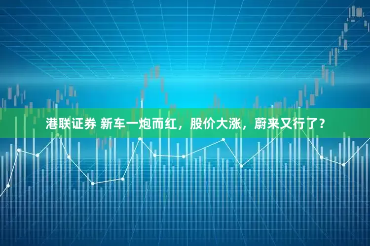 港联证券 新车一炮而红，股价大涨，蔚来又行了？
