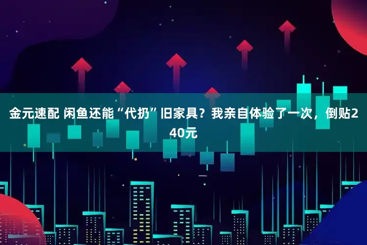 金元速配 闲鱼还能“代扔”旧家具？我亲自体验了一次，倒贴240元