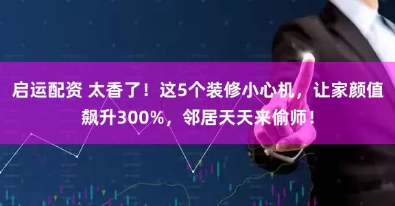 启运配资 太香了！这5个装修小心机，让家颜值飙升300%，邻居天天来偷师！